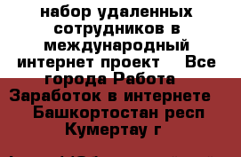 набор удаленных сотрудников в международный интернет-проект  - Все города Работа » Заработок в интернете   . Башкортостан респ.,Кумертау г.